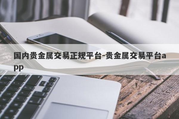 国内贵金属交易正规平台-贵金属交易平台app