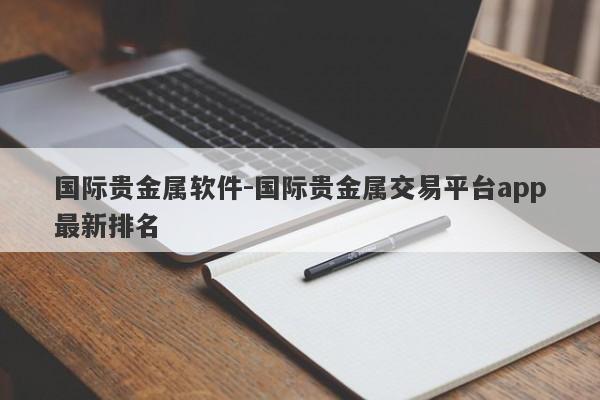 国际贵金属软件-国际贵金属交易平台app最新排名