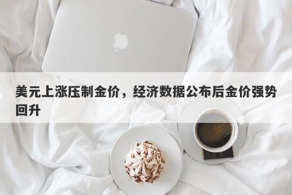 美元上涨压制金价，经济数据公布后金价强势回升