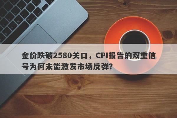 金价跌破2580关口，CPI报告的双重信号为何未能激发市场反弹？