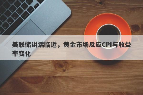 美联储讲话临近，黄金市场反应CPI与收益率变化