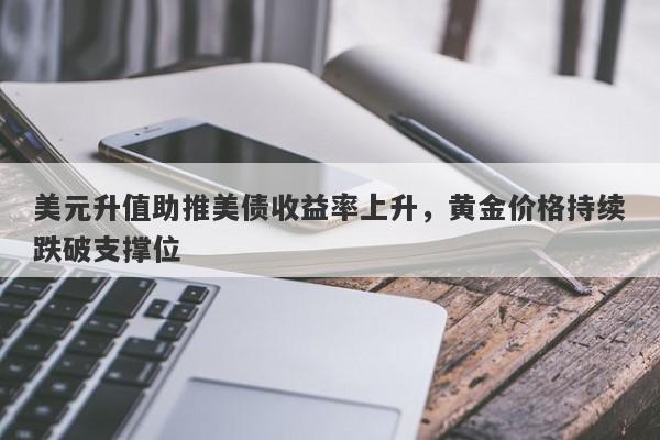 美元升值助推美债收益率上升，黄金价格持续跌破支撑位