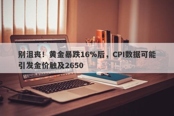 别沮丧！黄金暴跌16%后，CPI数据可能引发金价触及2650