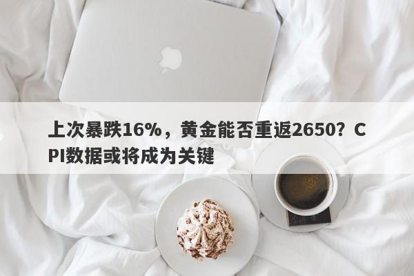 上次暴跌16%，黄金能否重返2650？CPI数据或将成为关键