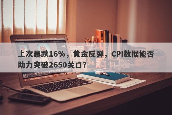 上次暴跌16%，黄金反弹，CPI数据能否助力突破2650关口？