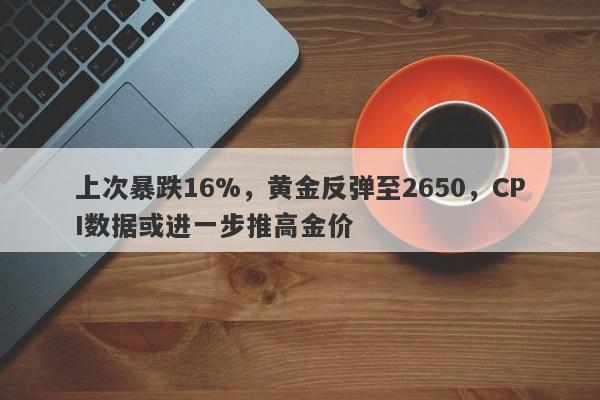 上次暴跌16%，黄金反弹至2650，CPI数据或进一步推高金价