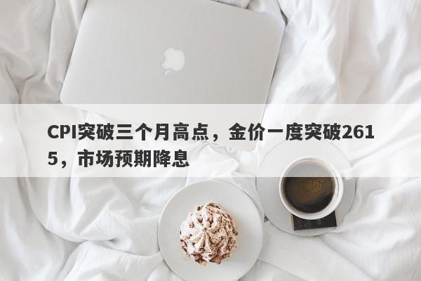 CPI突破三个月高点，金价一度突破2615，市场预期降息