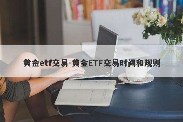 黄金etf交易-黄金ETF交易时间和规则