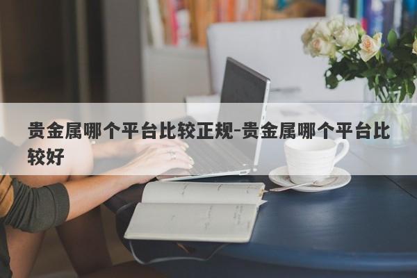 贵金属哪个平台比较正规-贵金属哪个平台比较好