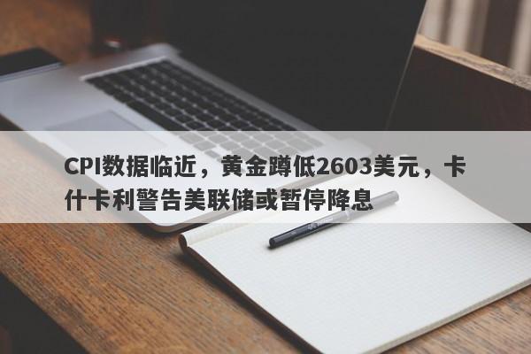 CPI数据临近，黄金蹲低2603美元，卡什卡利警告美联储或暂停降息