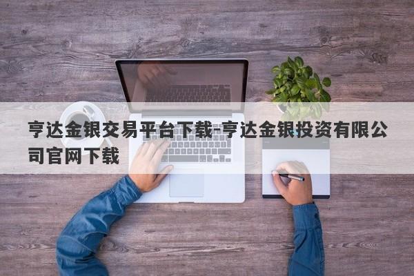 亨达金银交易平台下载-亨达金银投资有限公司官网下载