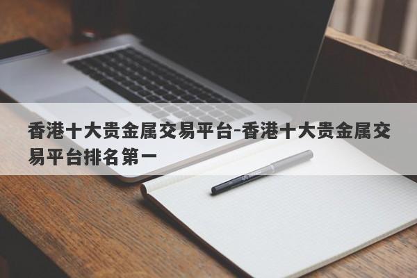 香港十大贵金属交易平台-香港十大贵金属交易平台排名第一