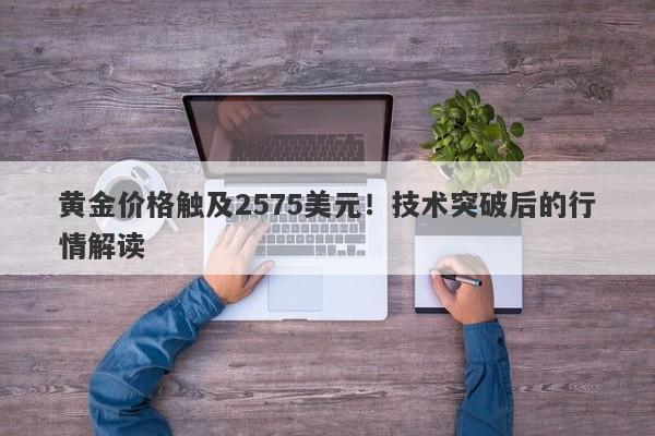 黄金价格触及2575美元！技术突破后的行情解读