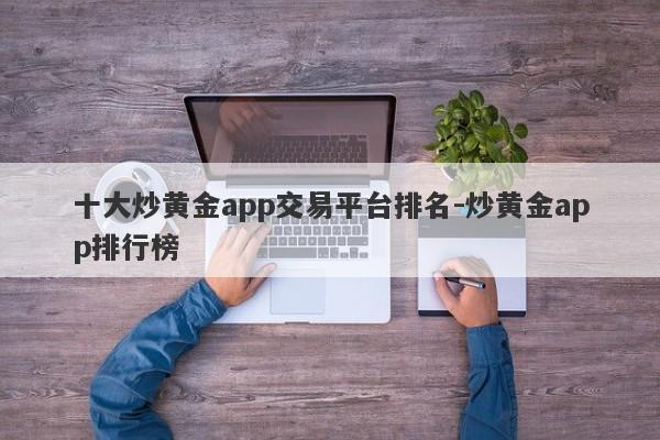 十大炒黄金app交易平台排名-炒黄金app排行榜