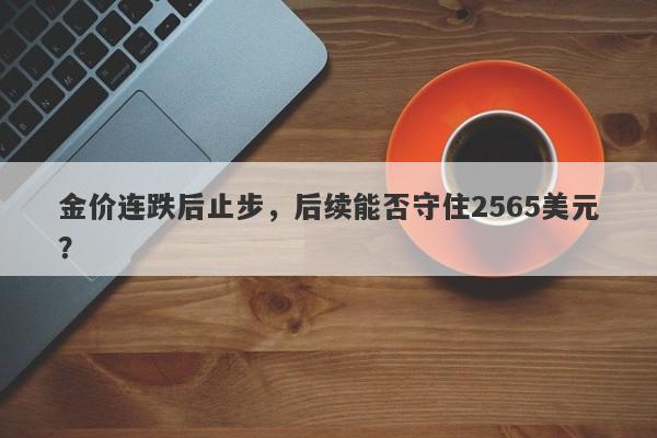 金价连跌后止步，后续能否守住2565美元？