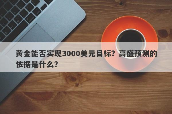 黄金能否实现3000美元目标？高盛预测的依据是什么？