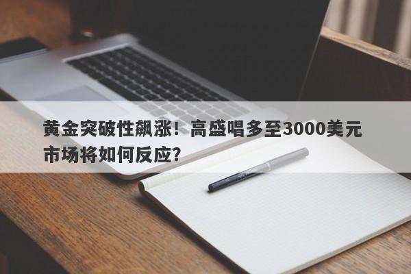 黄金突破性飙涨！高盛唱多至3000美元 市场将如何反应？