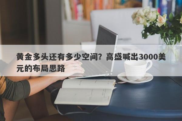 黄金多头还有多少空间？高盛喊出3000美元的布局思路