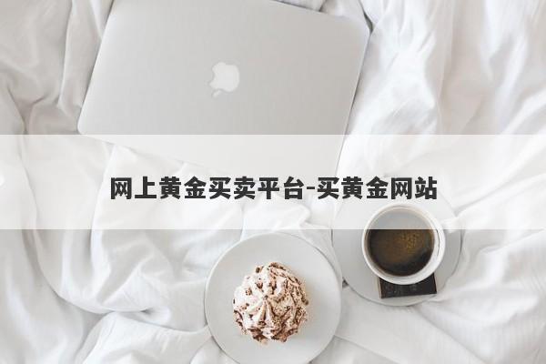 网上黄金买卖平台-买黄金网站