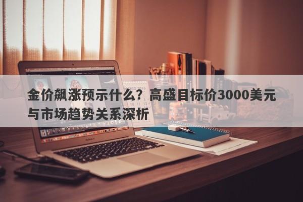 金价飙涨预示什么？高盛目标价3000美元与市场趋势关系深析