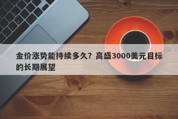 金价涨势能持续多久？高盛3000美元目标的长期展望