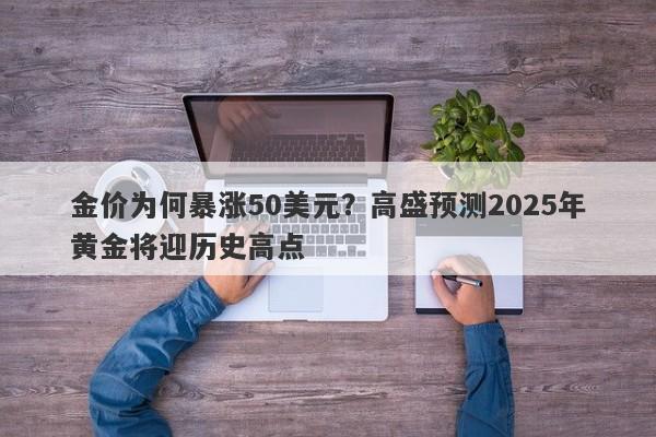 金价为何暴涨50美元？高盛预测2025年黄金将迎历史高点