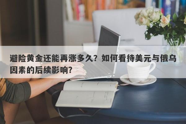 避险黄金还能再涨多久？如何看待美元与俄乌因素的后续影响？