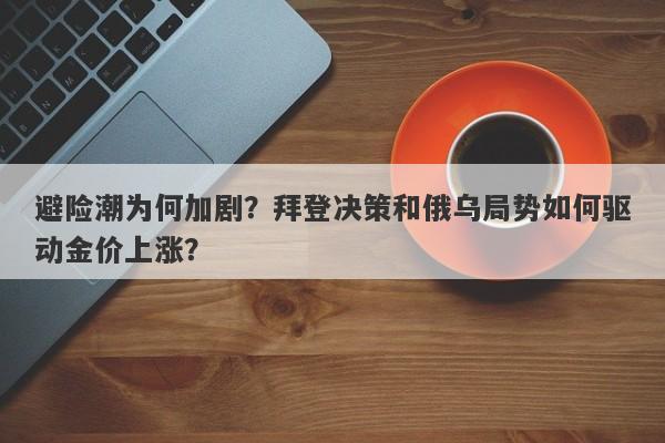 避险潮为何加剧？拜登决策和俄乌局势如何驱动金价上涨？