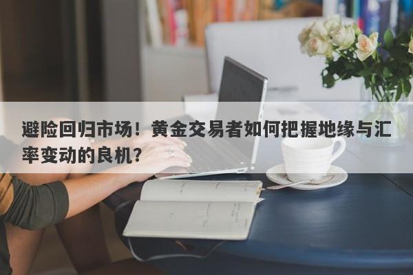 避险回归市场！黄金交易者如何把握地缘与汇率变动的良机？