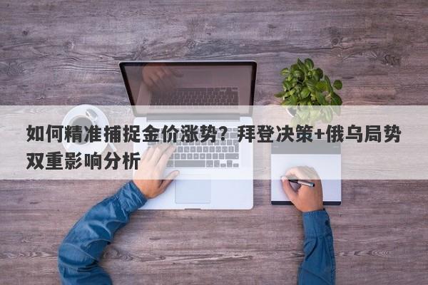 如何精准捕捉金价涨势？拜登决策+俄乌局势双重影响分析