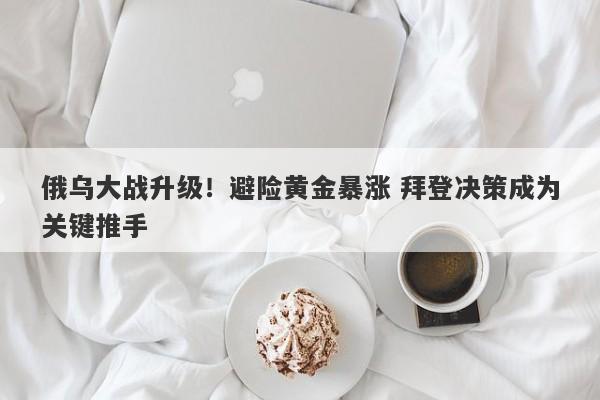 俄乌大战升级！避险黄金暴涨 拜登决策成为关键推手