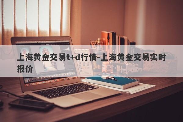 上海黄金交易t+d行情-上海黄金交易实时报价