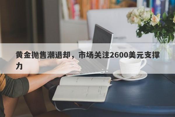 黄金抛售潮退却，市场关注2600美元支撑力