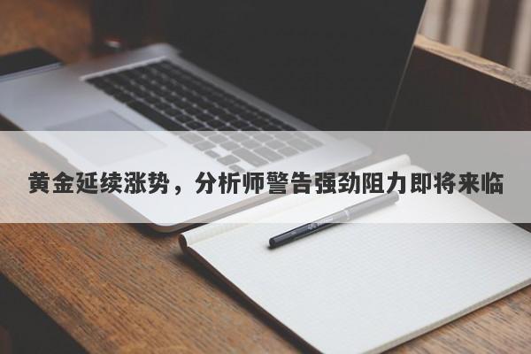 黄金延续涨势，分析师警告强劲阻力即将来临