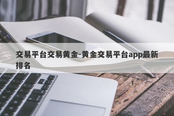 交易平台交易黄金-黄金交易平台app最新排名