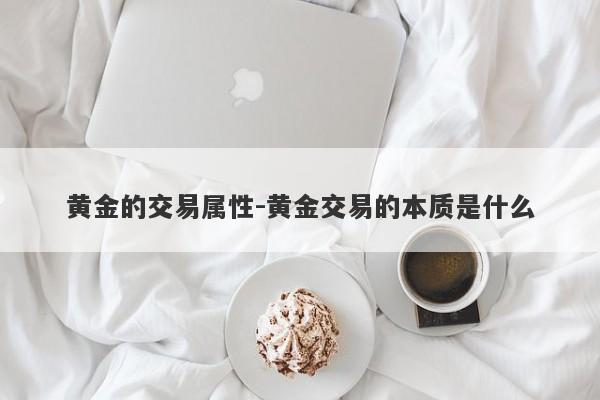 黄金的交易属性-黄金交易的本质是什么