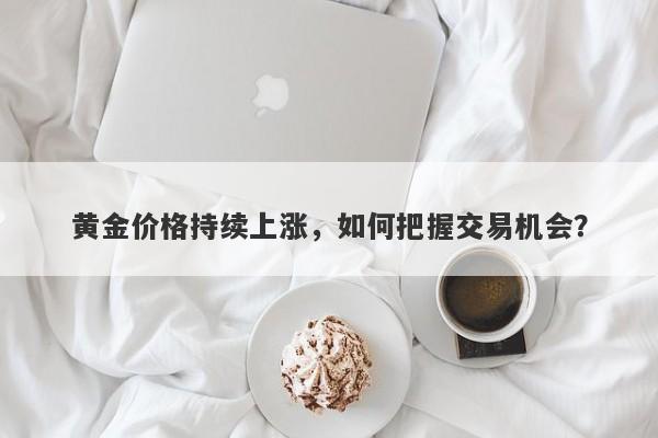 黄金价格持续上涨，如何把握交易机会？