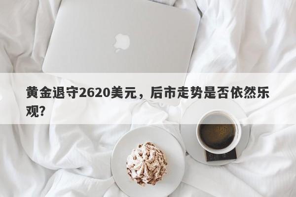 黄金退守2620美元，后市走势是否依然乐观？