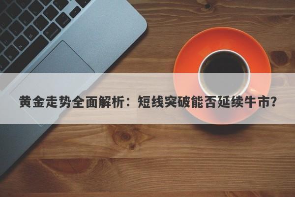 黄金走势全面解析：短线突破能否延续牛市？