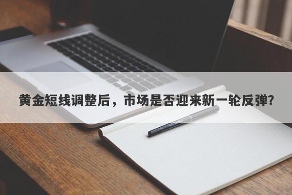 黄金短线调整后，市场是否迎来新一轮反弹？