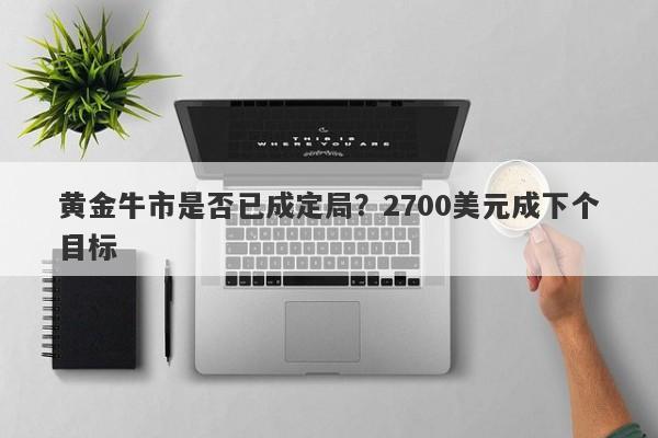 黄金牛市是否已成定局？2700美元成下个目标