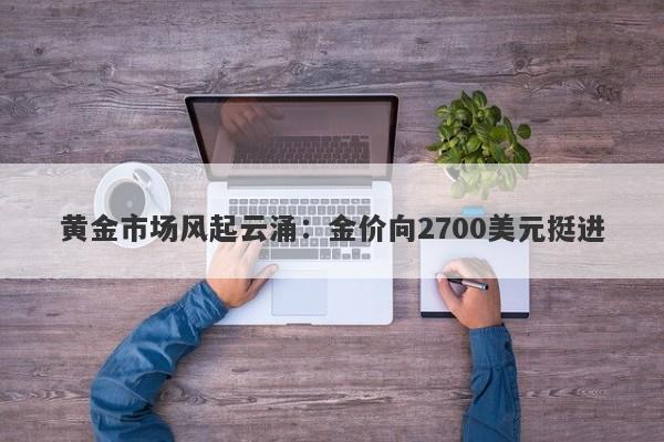 黄金市场风起云涌：金价向2700美元挺进