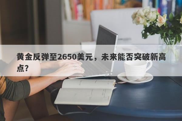 黄金反弹至2650美元，未来能否突破新高点？