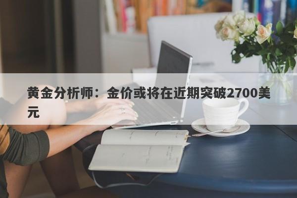 黄金分析师：金价或将在近期突破2700美元