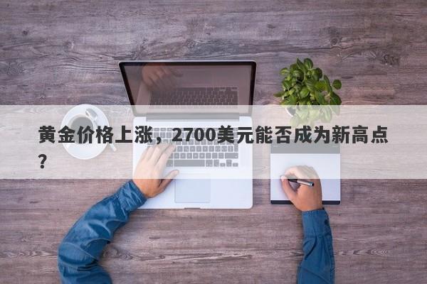 黄金价格上涨，2700美元能否成为新高点？