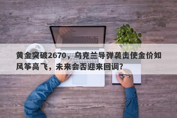 黄金突破2670，乌克兰导弹袭击使金价如风筝高飞，未来会否迎来回调？