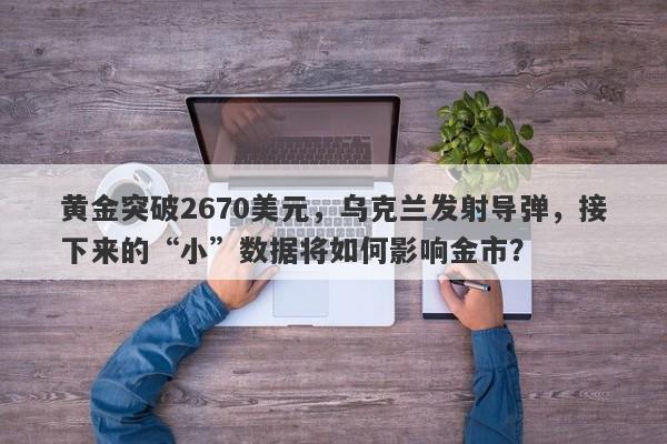 黄金突破2670美元，乌克兰发射导弹，接下来的“小”数据将如何影响金市？