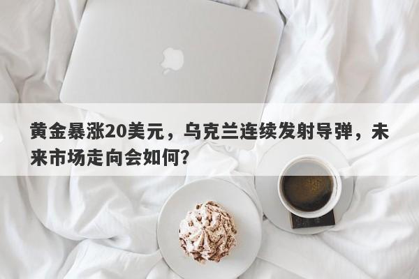 黄金暴涨20美元，乌克兰连续发射导弹，未来市场走向会如何？