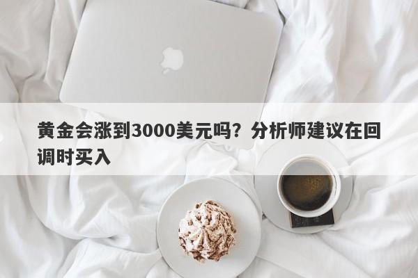 黄金会涨到3000美元吗？分析师建议在回调时买入