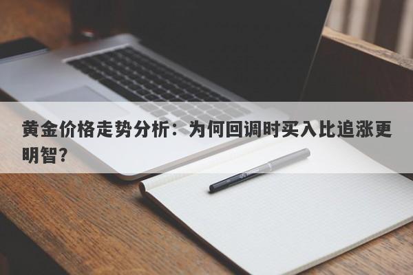 黄金价格走势分析：为何回调时买入比追涨更明智？